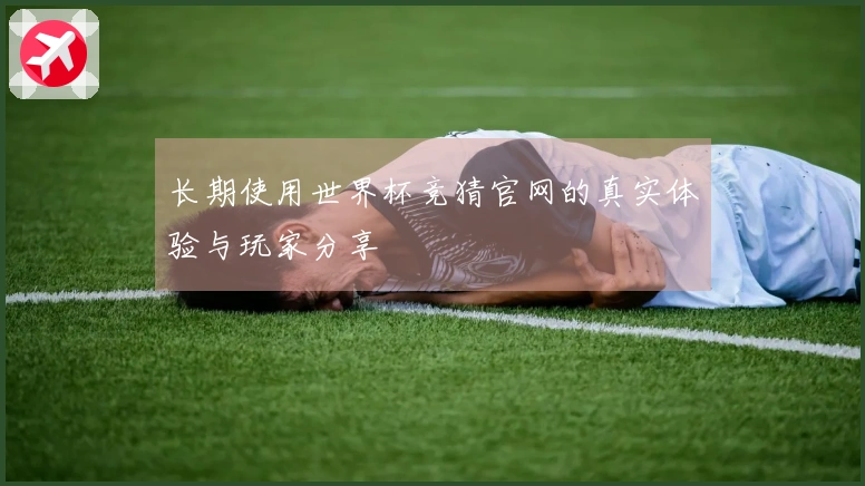 长期使用世界杯竞猜官网的真实体验与玩家分享