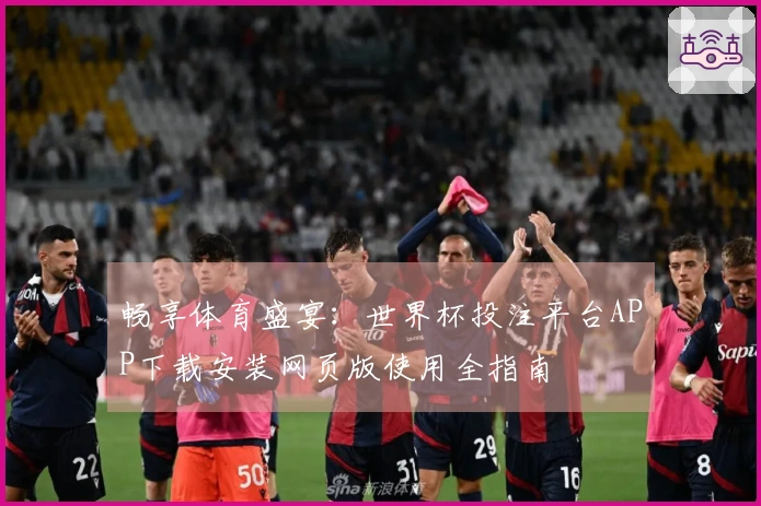畅享体育盛宴：世界杯投注平台APP下载安装网页版使用全指南
