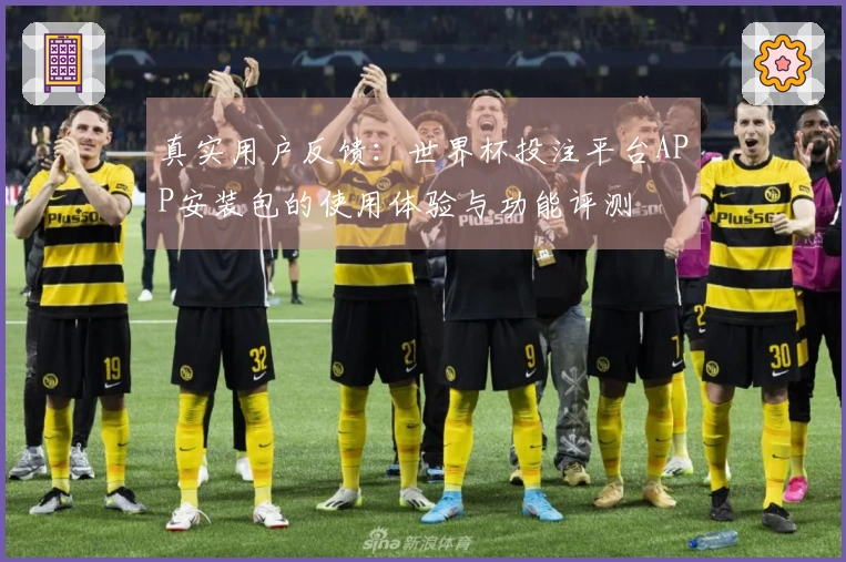 真实用户反馈：世界杯投注平台APP安装包的使用体验与功能评测
