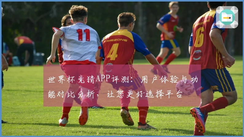 世界杯竞猜APP评测：用户体验与功能对比分析，让您更好选择平台