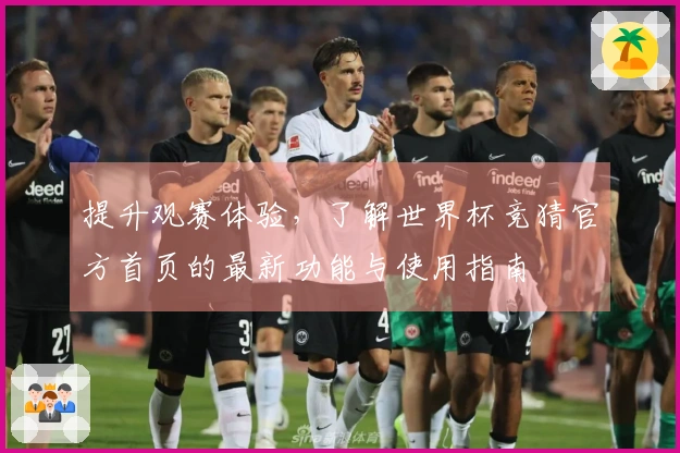 提升观赛体验，了解世界杯竞猜官方首页的最新功能与使用指南