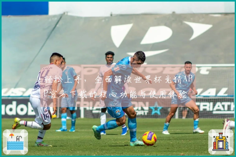轻松上手，全面解读世界杯竞猜APP官方下载的核心功能与使用体验