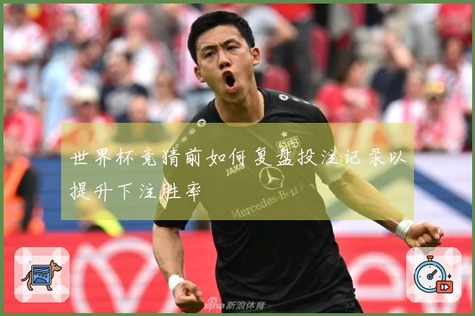 世界杯竞猜前如何复盘投注记录以提升下注胜率