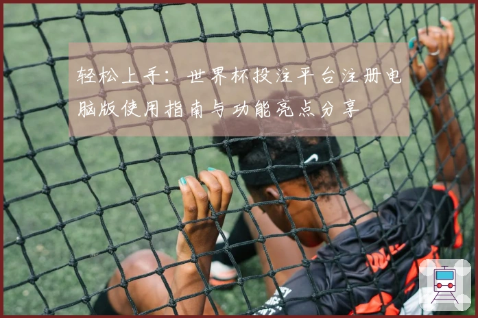 轻松上手:世界杯投注平台注册电脑版使用指南与功能亮点分享