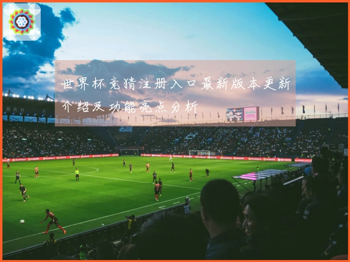 世界杯竞猜注册入口最新版本更新介绍及功能亮点分析