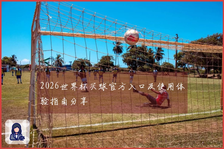 2026世界杯买球官方入口及使用体验指南分享