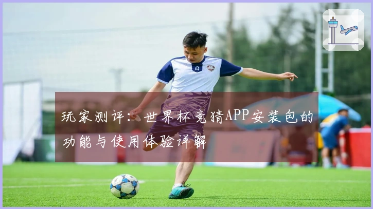 玩家测评：世界杯竞猜APP安装包的功能与使用体验详解