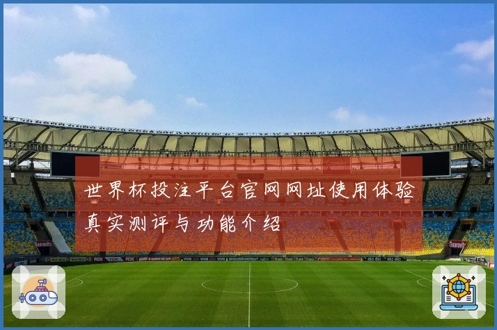 世界杯投注平台官网网址使用体验真实测评与功能介绍