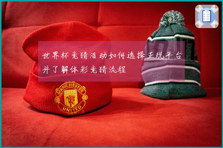 世界杯竞猜活动如何选择正规平台并了解体彩竞猜流程