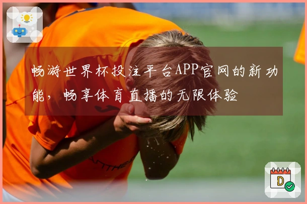 畅游世界杯投注平台APP官网的新功能,畅享体育直播的无限体验
