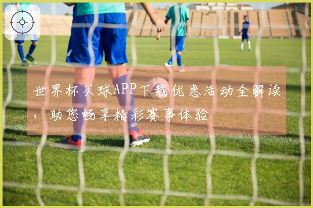 世界杯买球APP下载优惠活动全解读，助您畅享精彩赛事体验