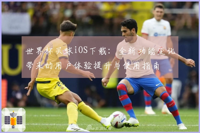 世界杯买球iOS下载：全新功能变化带来的用户体验提升与使用指南