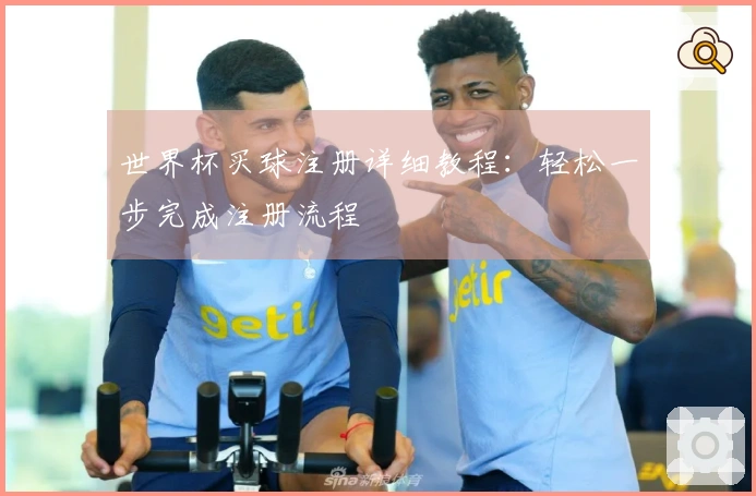 世界杯买球注册详细教程：轻松一步完成注册流程