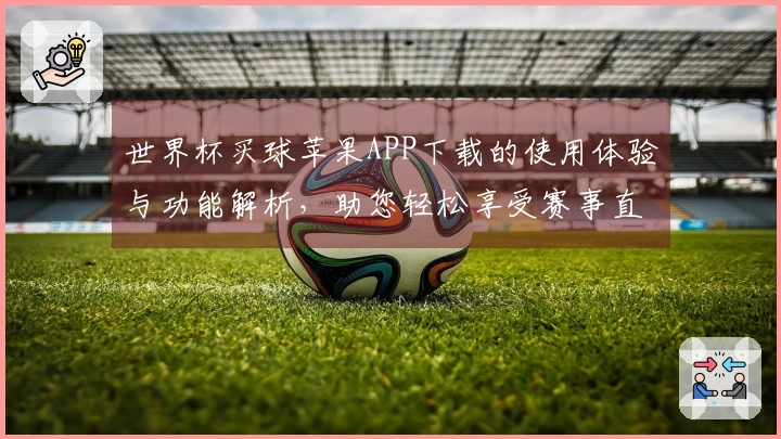 世界杯买球苹果APP下载的使用体验与功能解析，助您轻松享受赛事直播