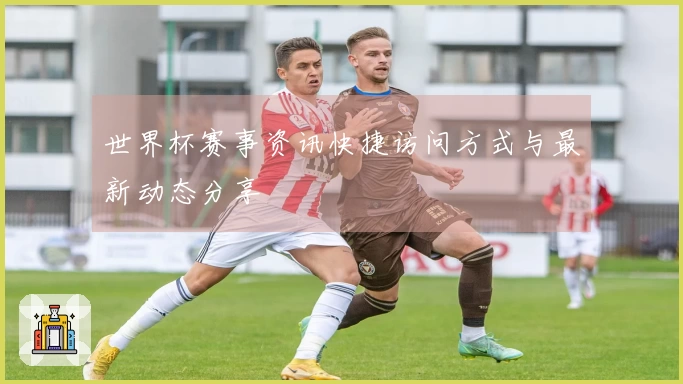 世界杯赛事资讯快捷访问方式与最新动态分享