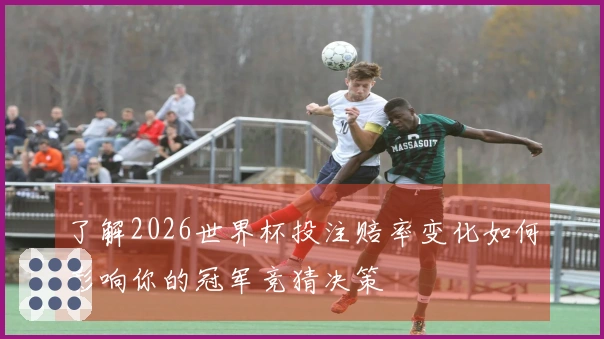了解2026世界杯投注赔率变化如何影响你的冠军竞猜决策