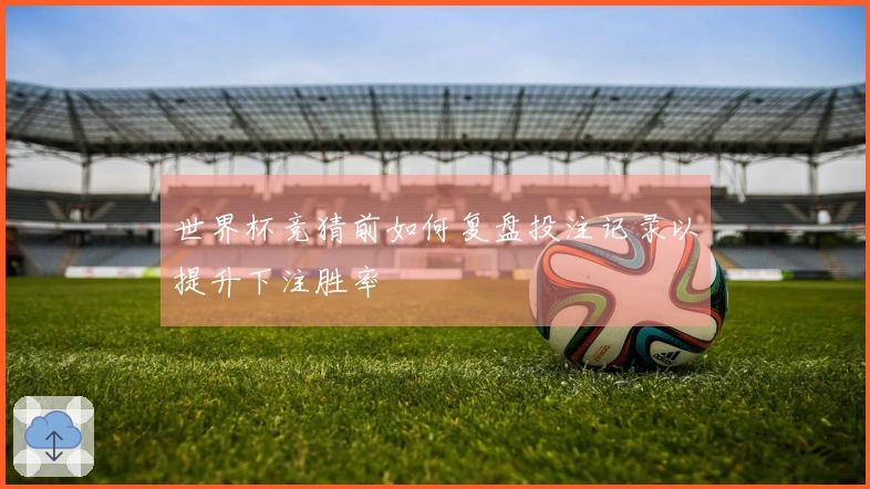 世界杯竞猜前如何复盘投注记录以提升下注胜率