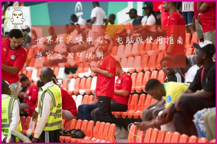 世界杯买球中心：电脑版使用指南与官方入口说明