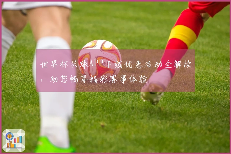 世界杯买球APP下载优惠活动全解读，助您畅享精彩赛事体验