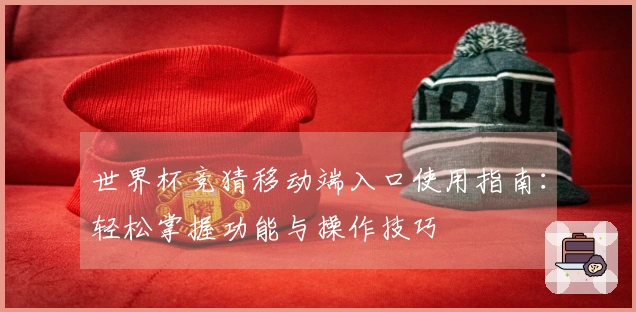 世界杯竞猜移动端入口使用指南:轻松掌握功能与操作技巧