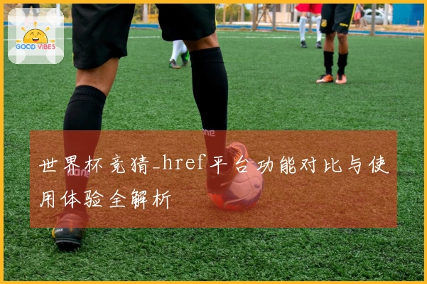 世界杯竞猜_href平台功能对比与使用体验全解析