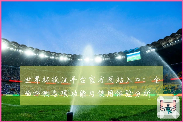 世界杯投注平台官方网站入口：全面评测各项功能与使用体验分析
