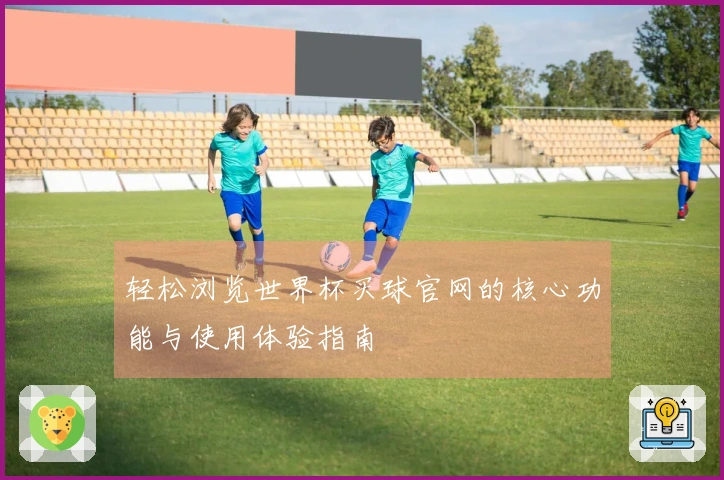 轻松浏览世界杯买球官网的核心功能与使用体验指南