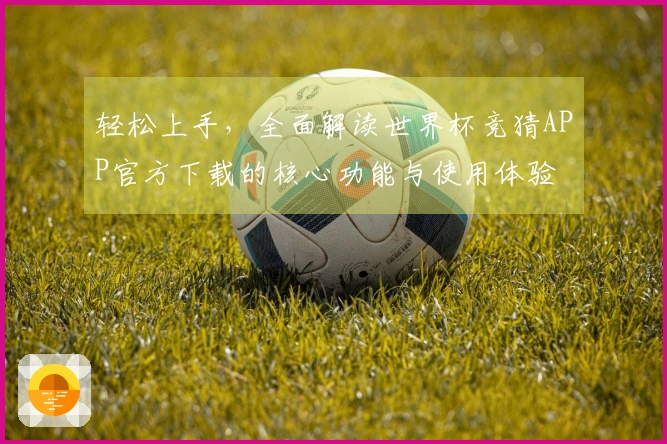 轻松上手，全面解读世界杯竞猜APP官方下载的核心功能与使用体验