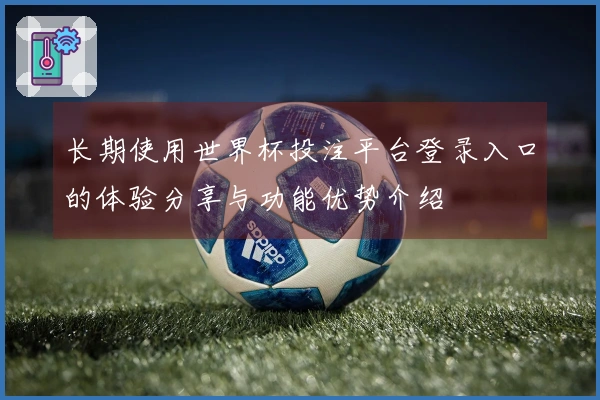 长期使用世界杯投注平台登录入口的体验分享与功能优势介绍